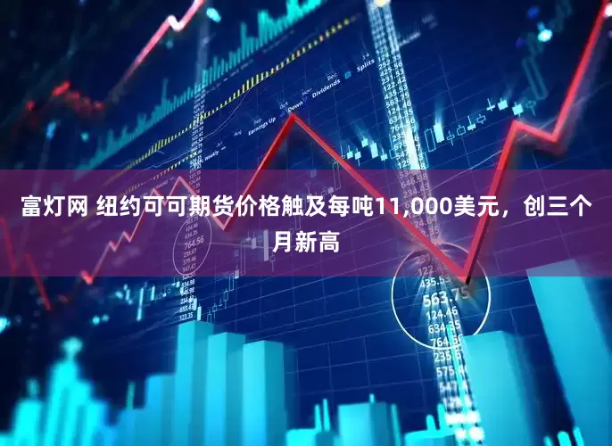富灯网 纽约可可期货价格触及每吨11,000美元，创三个月新高