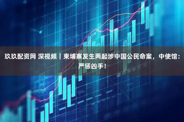 玖玖配资网 深视频｜柬埔寨发生两起涉中国公民命案，中使馆：严惩凶手！