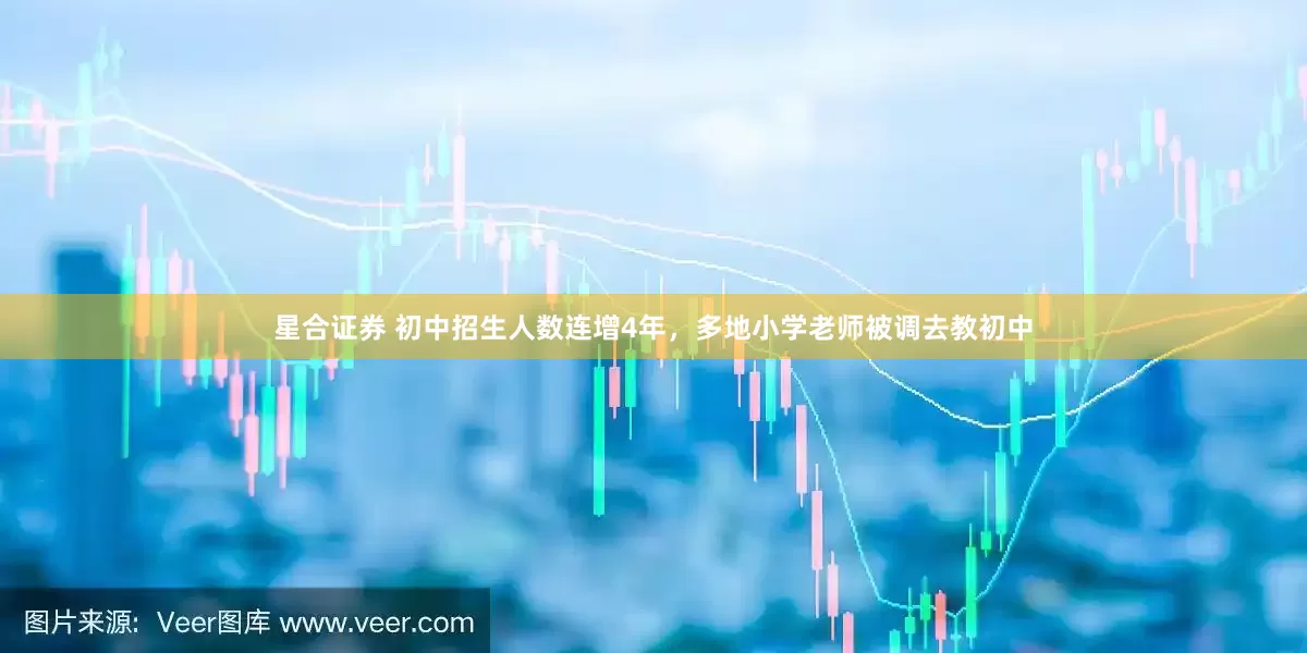 星合证券 初中招生人数连增4年，多地小学老师被调去教初中