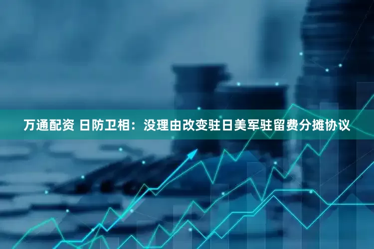 万通配资 日防卫相：没理由改变驻日美军驻留费分摊协议
