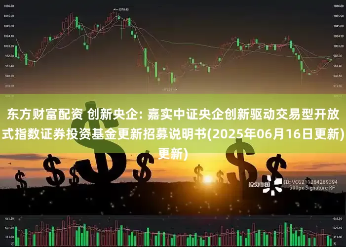 东方财富配资 创新央企: 嘉实中证央企创新驱动交易型开放式指数证券投资基金更新招募说明书(2025年06月16日更新)