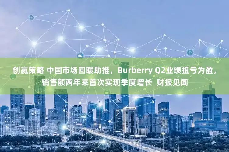 创赢策略 中国市场回暖助推，Burberry Q2业绩扭亏为盈，销售额两年来首次实现季度增长  财报见闻