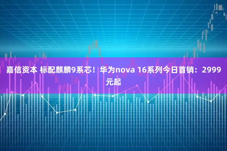 嘉信资本 标配麒麟9系芯！华为nova 16系列今日首销：2999元起