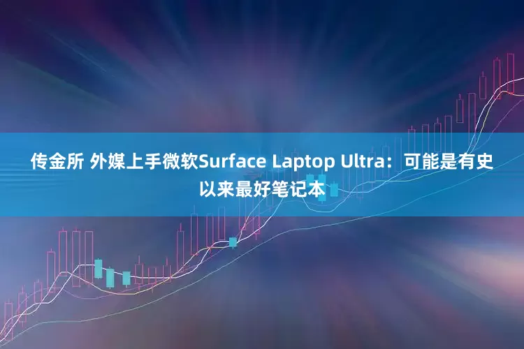 传金所 外媒上手微软Surface Laptop Ultra：可能是有史以来最好笔记本