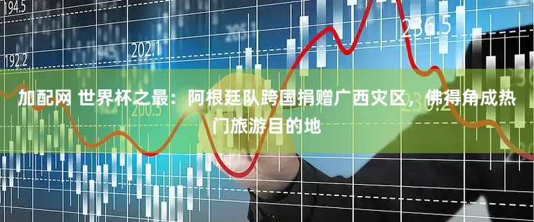 加配网 世界杯之最：阿根廷队跨国捐赠广西灾区，佛得角成热门旅游目的地