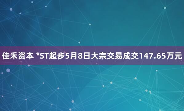 佳禾资本 *ST起步5月8日大宗交易成交147.65万元