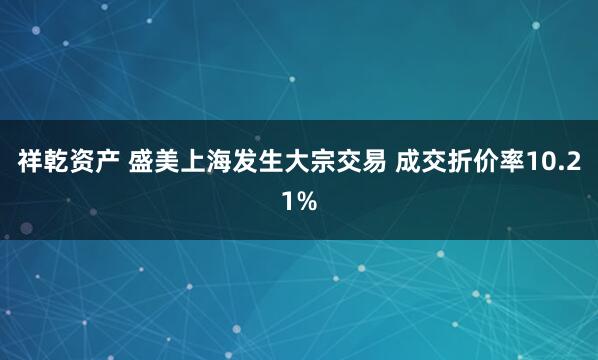 祥乾资产 盛美上海发生大宗交易 成交折价率10.21%